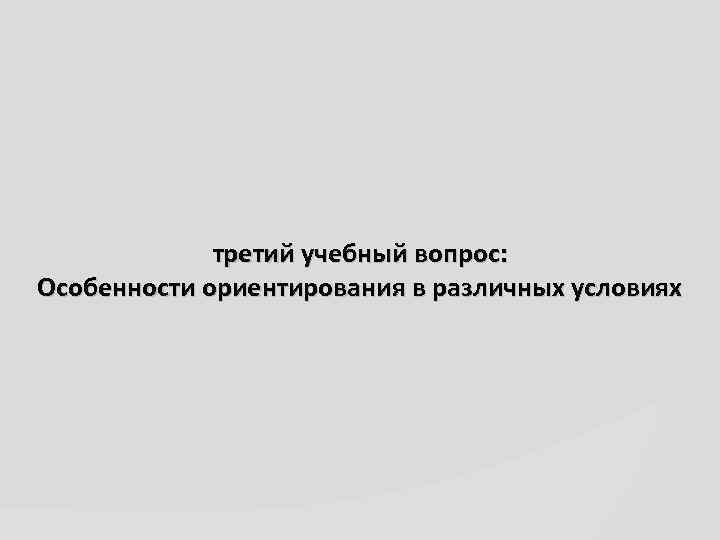 третий учебный вопрос: Особенности ориентирования в различных условиях 