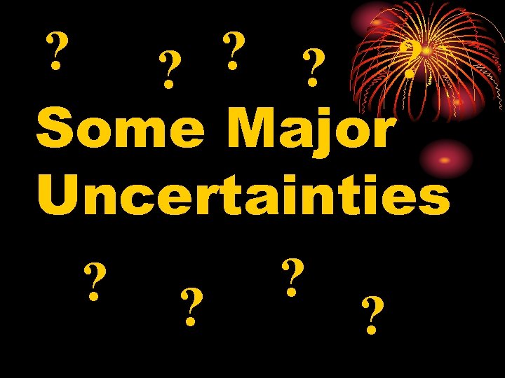 ? ? ? Some Major Uncertainties ? ? 