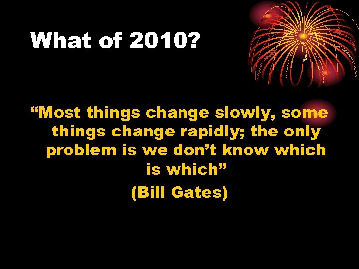 What of 2010? “Most things change slowly, some things change rapidly; the only problem