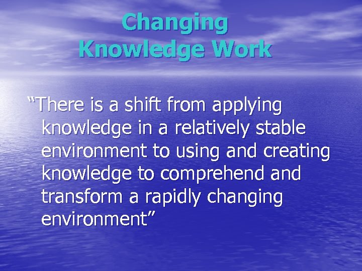 Changing Knowledge Work “There is a shift from applying knowledge in a relatively stable