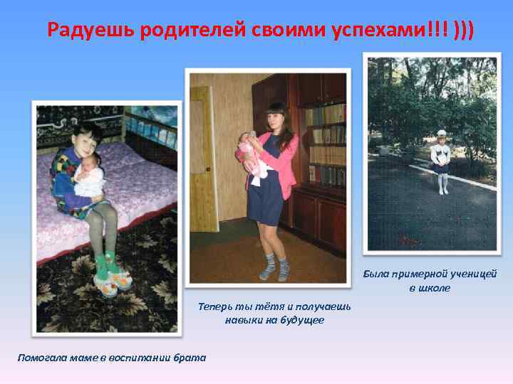 Радуешь родителей своими успехами!!! ))) Была примерной ученицей в школе Теперь ты тётя и