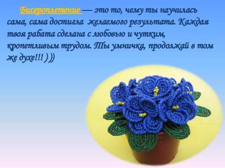 Бисероплетение — это то, чему ты научилась сама, сама достигла желаемого результата. Каждая твоя
