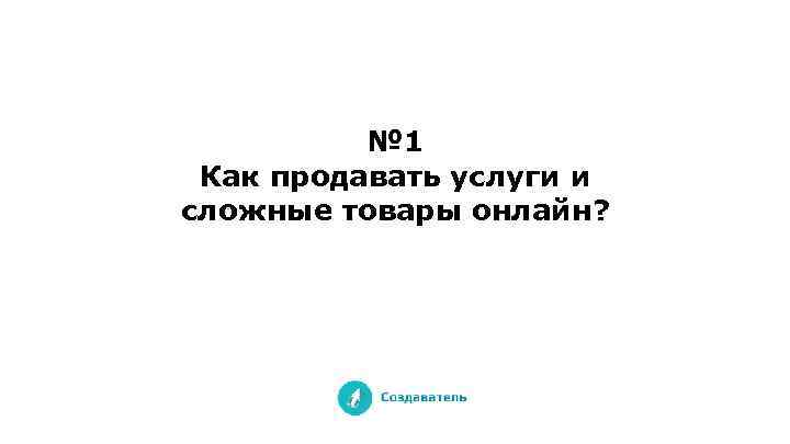 № 1 Как продавать услуги и сложные товары онлайн? 