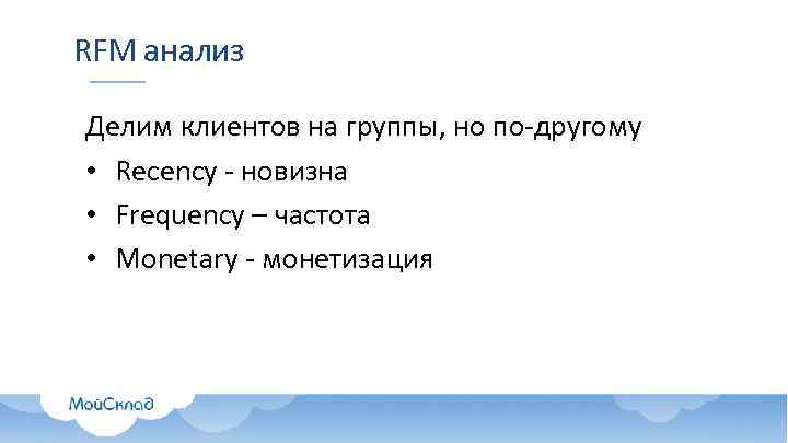 RFM анализ Делим клиентов на группы, но по-другому • Recency - новизна • Frequency