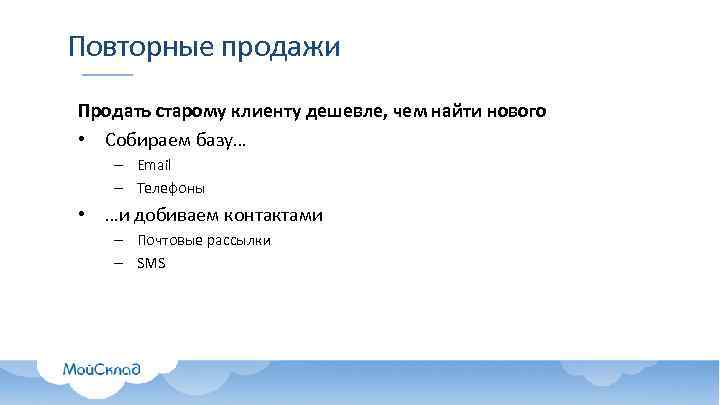 Повторные продажи Продать старому клиенту дешевле, чем найти нового • Собираем базу… – Email