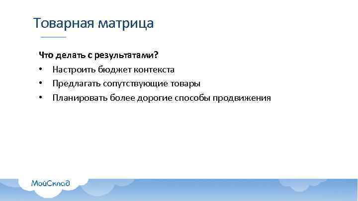 Товарная матрица Что делать с результатами? • Настроить бюджет контекста • Предлагать сопутствующие товары