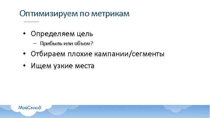 Оптимизируем по метрикам • Определяем цель – Прибыль или объем? • Отбираем плохие кампании/сегменты