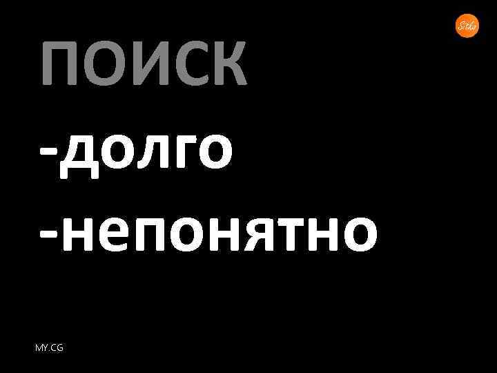 ПОИСК -долго -непонятно MY. CG 