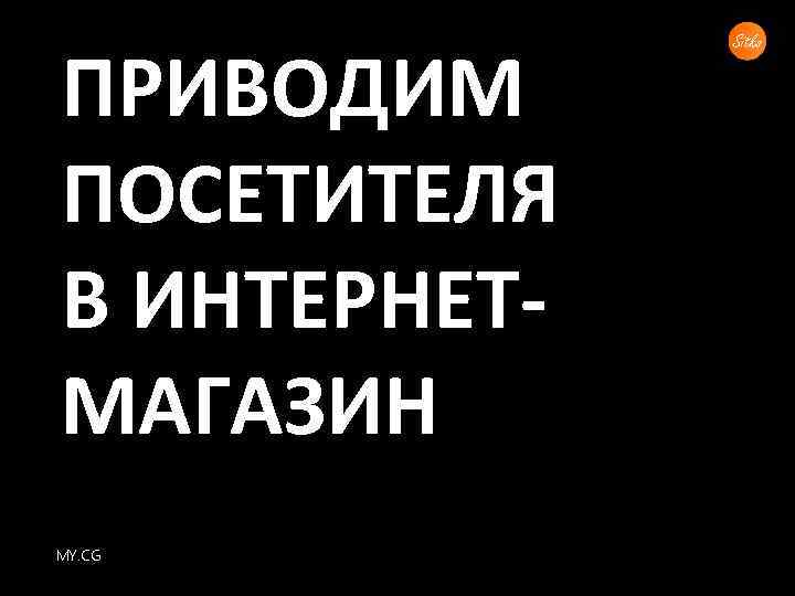 ПРИВОДИМ ПОСЕТИТЕЛЯ В ИНТЕРНЕТМАГАЗИН MY. CG 