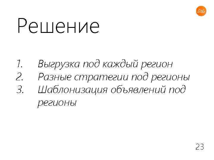 Решение 1. 2. 3. Выгрузка под каждый регион Разные стратегии под регионы Шаблонизация объявлений