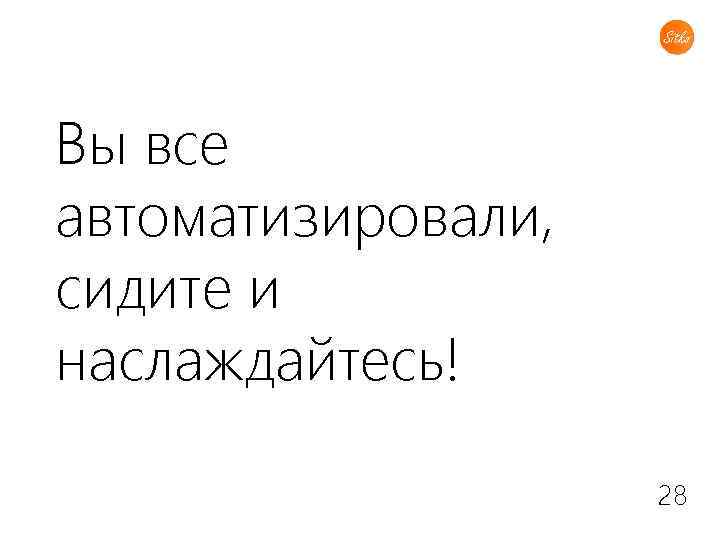 Вы все автоматизировали, сидите и наслаждайтесь! 28 