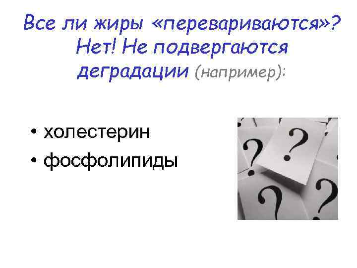 Все ли жиры «перевариваются» ? Нет! Не подвергаются деградации (например): • холестерин • фосфолипиды