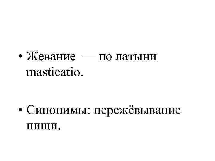  • Жевание — по латыни masticatio. • Синонимы: пережёвывание пищи. 