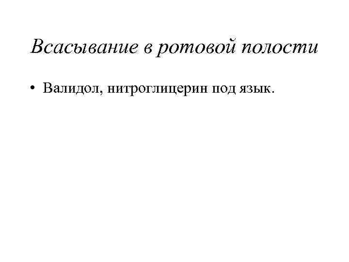 Всасывание в ротовой полости • Валидол, нитроглицерин под язык. 