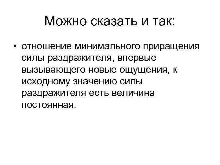 Можно сказать и так: • отношение минимального приращения силы раздражителя, впервые вызывающего новые ощущения,