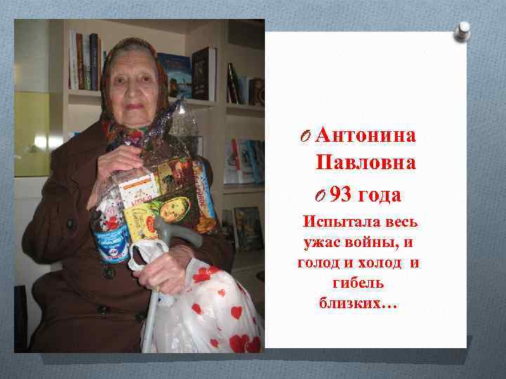 O Антонина Павловна O 93 года Испытала весь ужас войны, и голод и холод