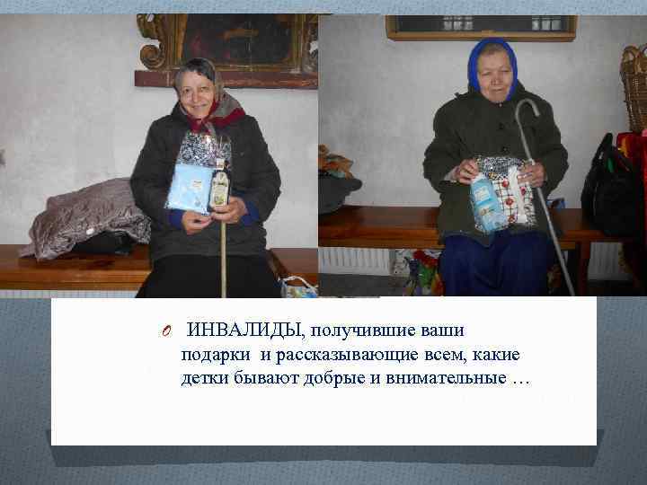 O ИНВАЛИДЫ, получившие ваши подарки и рассказывающие всем, какие детки бывают добрые и внимательные