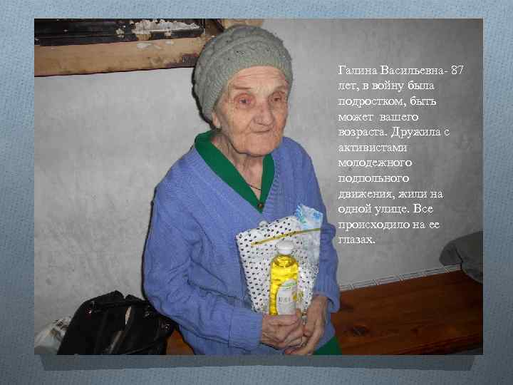 Галина Васильевна- 87 лет, в войну была подростком, быть может вашего возраста. Дружила с