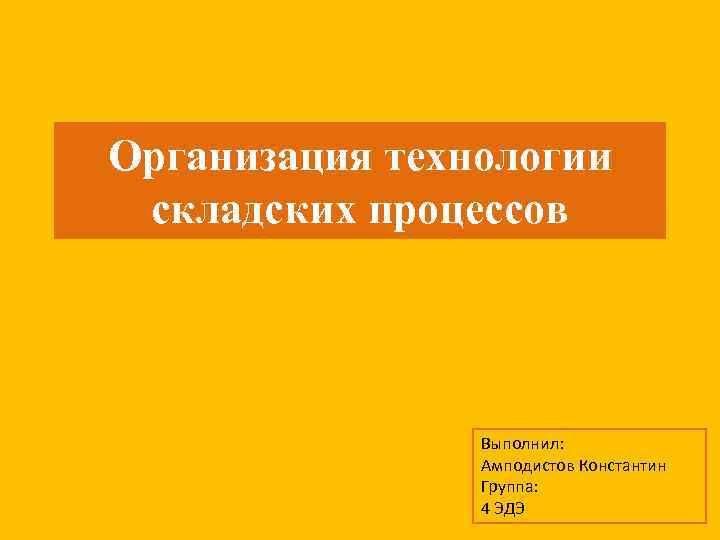 Организация технологии складских процессов Выполнил: Амподистов Константин Группа: 4 ЭДЭ 