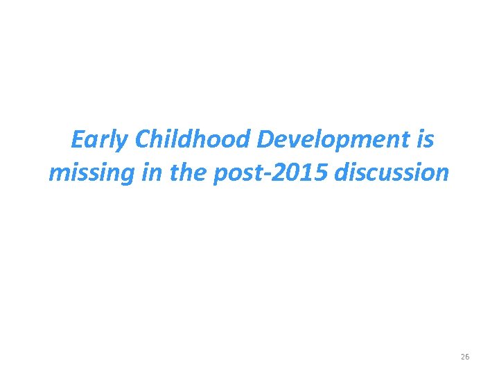 Early Childhood Development is missing in the post-2015 discussion 26 