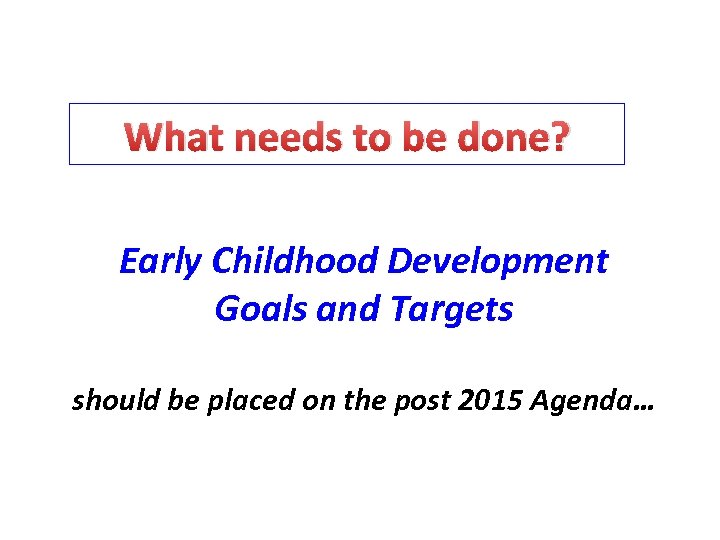 What needs to be done? Early Childhood Development Goals and Targets should be placed