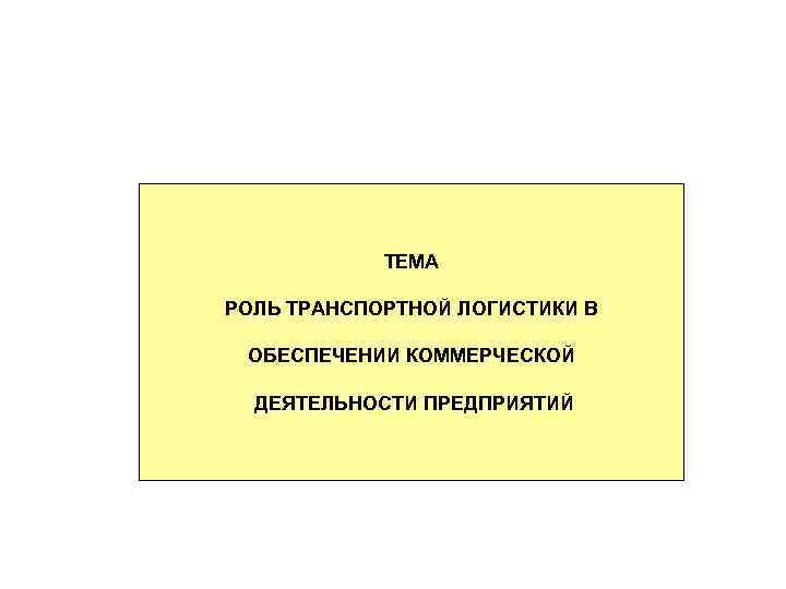 ТЕМА РОЛЬ ТРАНСПОРТНОЙ ЛОГИСТИКИ В ОБЕСПЕЧЕНИИ КОММЕРЧЕСКОЙ ДЕЯТЕЛЬНОСТИ ПРЕДПРИЯТИЙ 