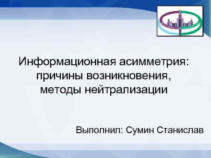 Информационная асимметрия: причины возникновения, методы нейтрализации Выполнил: Сумин Станислав 