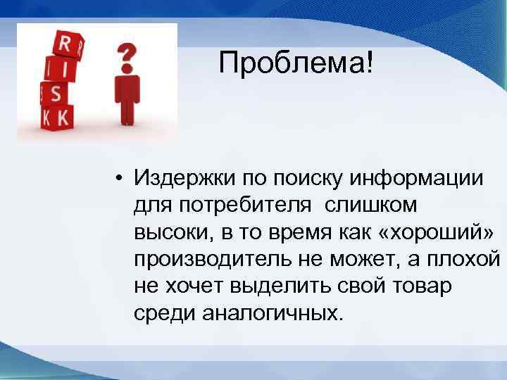 Проблема! • Издержки по поиску информации для потребителя слишком высоки, в то время как