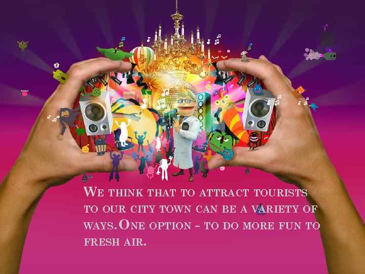 WE THINK THAT TO ATTRACT TOURISTS TO OUR CITY TOWN CAN BE A VARIETY