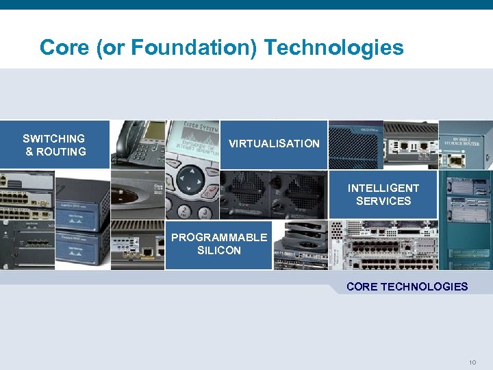 Core (or Foundation) Technologies SWITCHING & ROUTING VIRTUALISATION INTELLIGENT SERVICES PROGRAMMABLE SILICON CORE TECHNOLOGIES