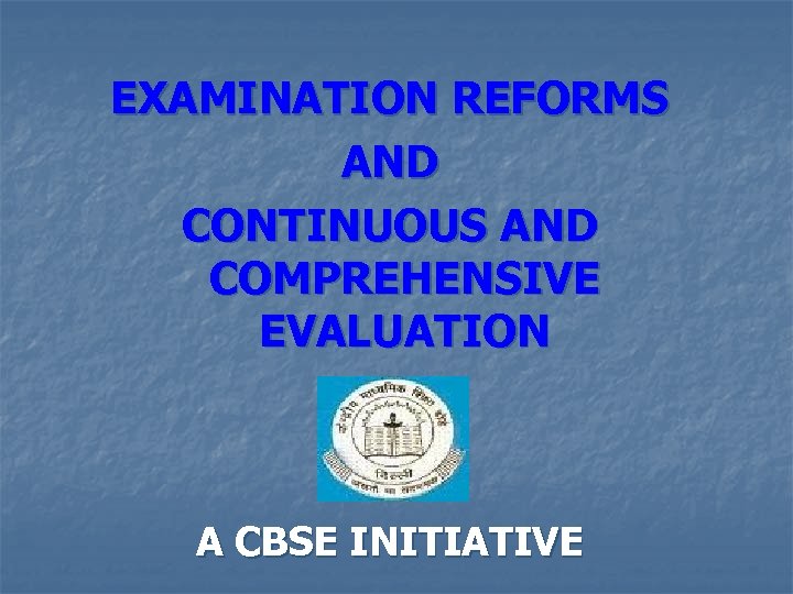 EXAMINATION REFORMS AND CONTINUOUS AND COMPREHENSIVE EVALUATION A CBSE INITIATIVE 
