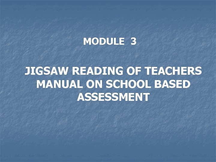 MODULE 3 JIGSAW READING OF TEACHERS MANUAL ON SCHOOL BASED ASSESSMENT 