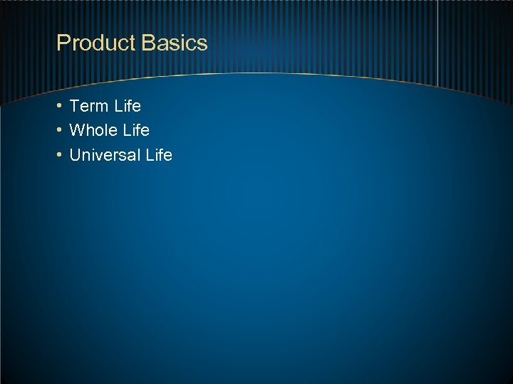 Product Basics • Term Life • Whole Life • Universal Life 