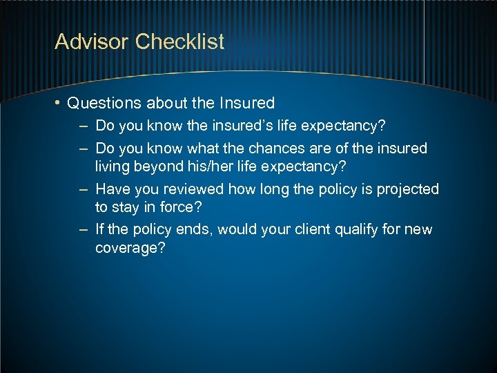 Advisor Checklist • Questions about the Insured – Do you know the insured’s life