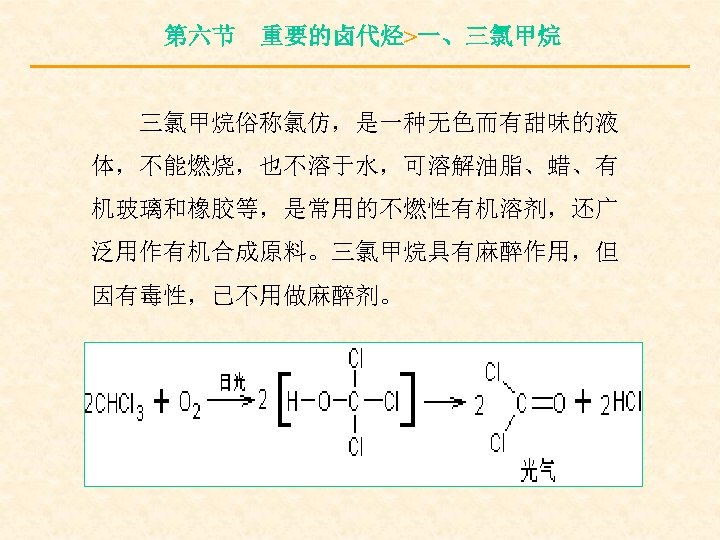 第六节 重要的卤代烃>一、三氯甲烷俗称氯仿，是一种无色而有甜味的液 体，不能燃烧，也不溶于水，可溶解油脂、蜡、有 机玻璃和橡胶等，是常用的不燃性有机溶剂，还广 泛用作有机合成原料。三氯甲烷具有麻醉作用，但 因有毒性，已不用做麻醉剂。 