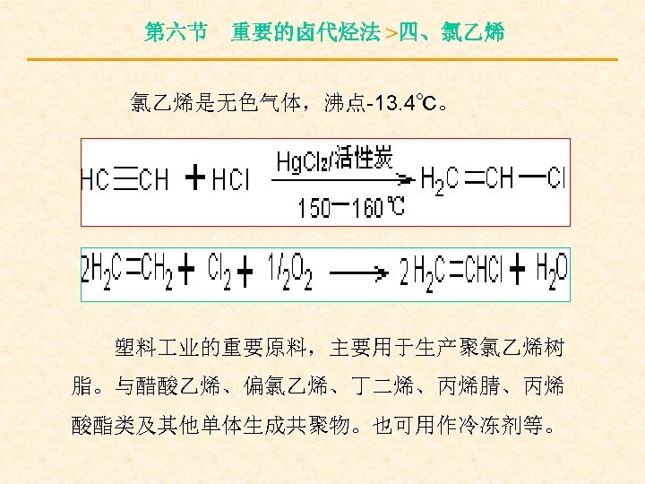 第六节 重要的卤代烃法 >四、氯乙烯 氯乙烯是无色气体，沸点-13. 4℃。 塑料 业的重要原料，主要用于生产聚氯乙烯树 脂。与醋酸乙烯、偏氯乙烯、丁二烯、丙烯腈、丙烯 酸酯类及其他单体生成共聚物。也可用作冷冻剂等。 