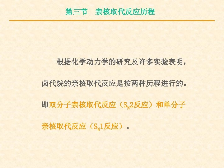 第三节 亲核取代反应历程 根据化学动力学的研究及许多实验表明， 卤代烷的亲核取代反应是按两种历程进行的。 即双分子亲核取代反应（SN 2反应）和单分子 亲核取代反应（SN 1反应）。 