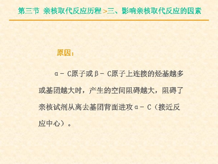 第三节 亲核取代反应历程 >三、影响亲核取代反应的因素 原因： α- C原子或β- C原子上连接的烃基越多 或基团越大时，产生的空间阻碍越大，阻碍了 亲核试剂从离去基团背面进攻α- C（接近反 应中心）。 