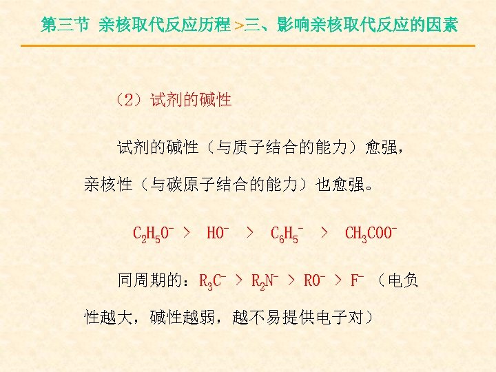 第三节 亲核取代反应历程 >三、影响亲核取代反应的因素 （2）试剂的碱性（与质子结合的能力）愈强， 亲核性（与碳原子结合的能力）也愈强。 C 2 H 5 O- > HO- > C