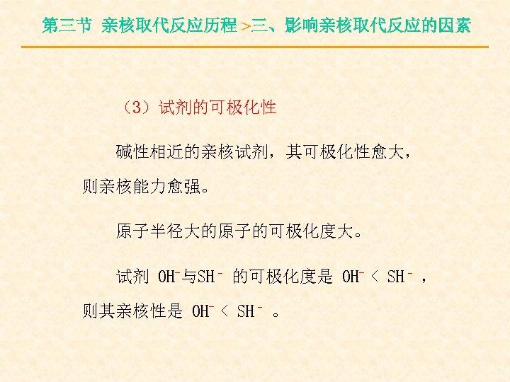 第三节 亲核取代反应历程 >三、影响亲核取代反应的因素 （3）试剂的可极化性 碱性相近的亲核试剂，其可极化性愈大， 则亲核能力愈强。 原子半径大的原子的可极化度大。 试剂 OH-与SH– 的可极化度是 OH- < SH– ，