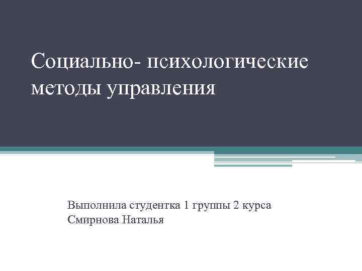 Социально- психологические методы управления Выполнила студентка 1 группы 2 курса Смирнова Наталья 