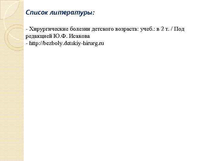 Список литературы: - Хирургические болезни детского возраста: учеб. : в 2 т. / Под