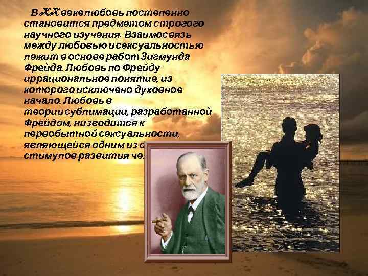 В XX веке любовь постепенно становится предметом строгого научного изучения. Взаимосвязь между любовью и
