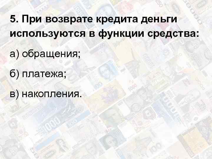 5. При возврате кредита деньги используются в функции средства: а) обращения; б) платежа; в)