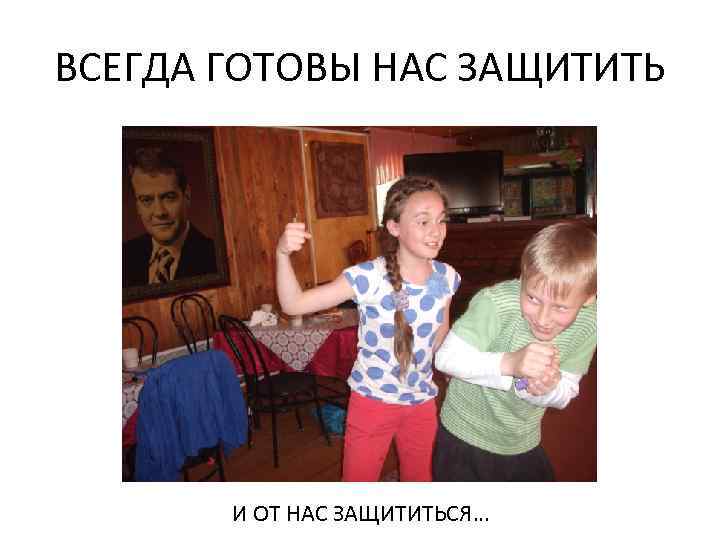 ВСЕГДА ГОТОВЫ НАС ЗАЩИТИТЬ И ОТ НАС ЗАЩИТИТЬСЯ… 
