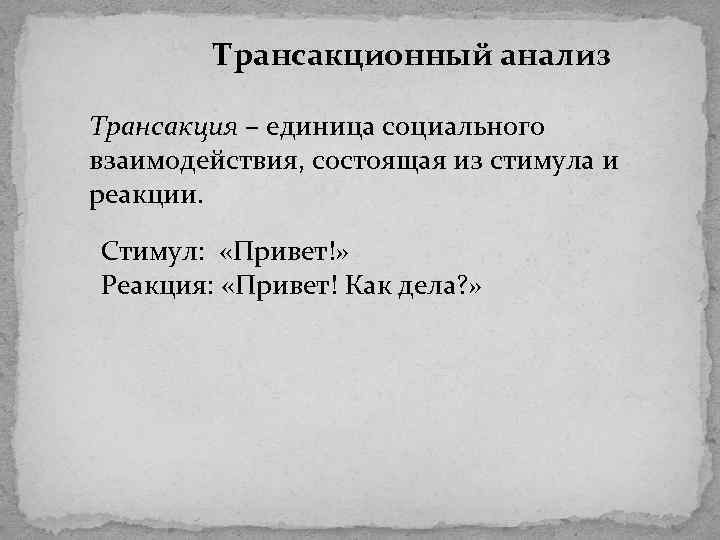 Трансакционный анализ Трансакция – единица социального взаимодействия, состоящая из стимула и реакции. Стимул: «Привет!»