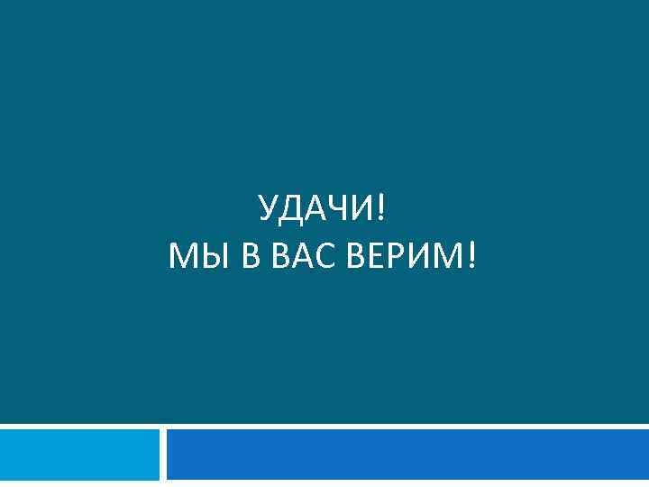 УДАЧИ! МЫ В ВАС ВЕРИМ! 