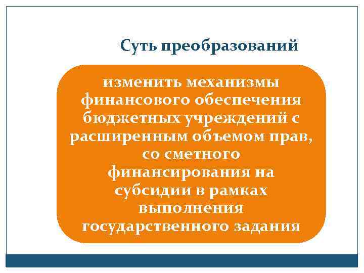 Суть преобразований изменить механизмы финансового обеспечения бюджетных учреждений с расширенным объемом прав, со сметного