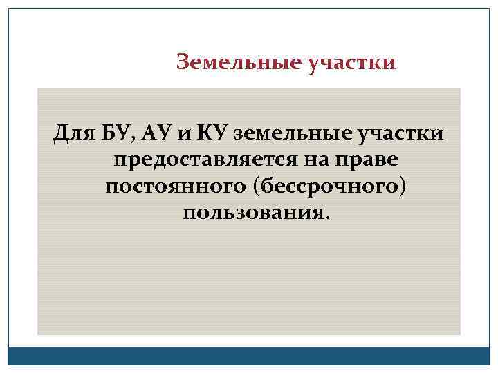 Земельные участки Для БУ, АУ и КУ земельные участки предоставляется на праве постоянного (бессрочного)