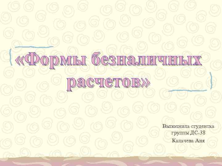  «Формы безналичных расчетов» Выполнила студентка группы ДС-38 Калачева Аня 